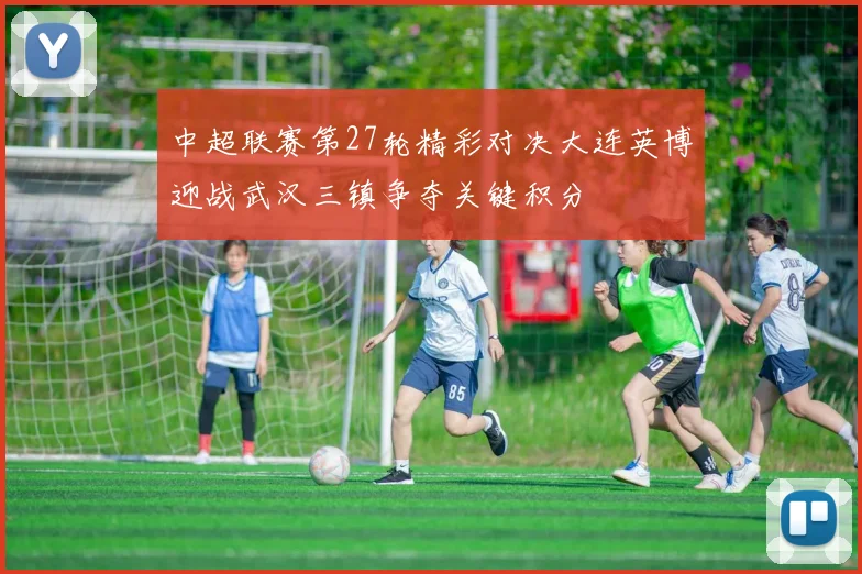 中超联赛第27轮精彩对决大连英博迎战武汉三镇争夺关键积分