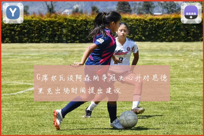 G席尔瓦谈阿森纳争冠决心并对恩德里克出场时间提出建议