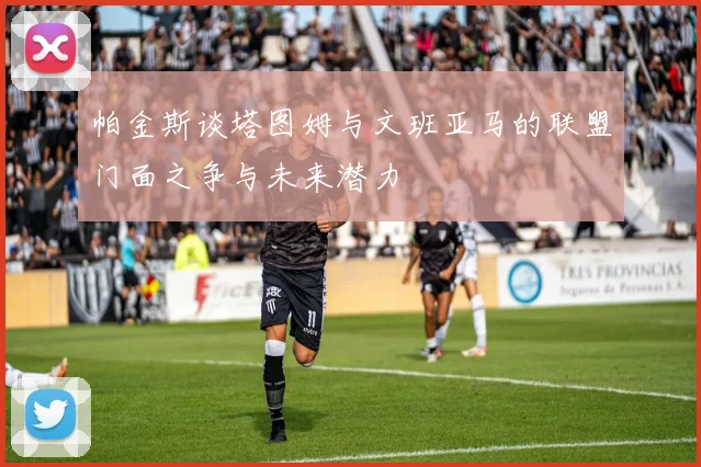 帕金斯谈塔图姆与文班亚马的联盟门面之争与未来潜力