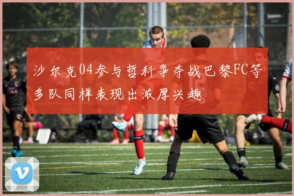 沙尔克04参与哲科争夺战巴黎FC等多队同样表现出浓厚兴趣