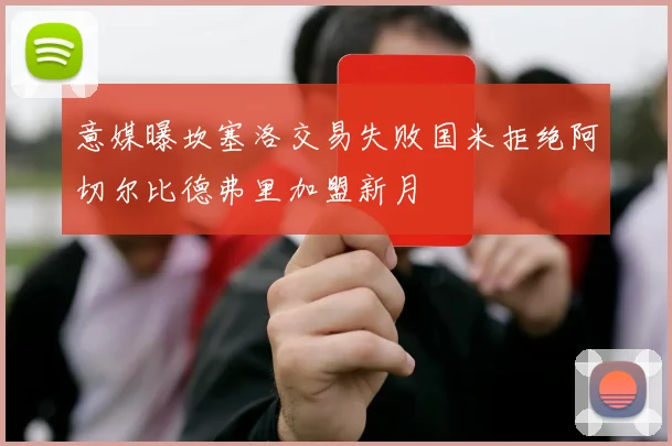 意媒曝坎塞洛交易失败国米拒绝阿切尔比德弗里加盟新月
