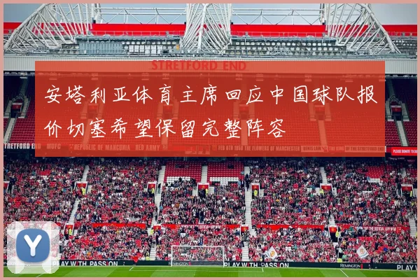 安塔利亚体育主席回应中国球队报价切塞希望保留完整阵容