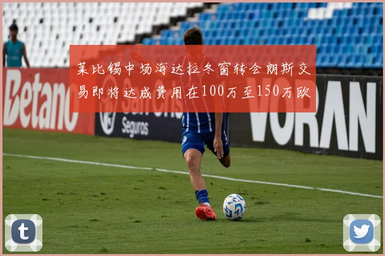 莱比锡中场海达拉冬窗转会朗斯交易即将达成费用在100万至150万欧之间