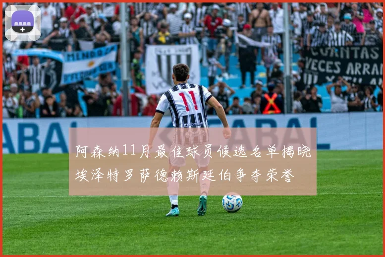 阿森纳11月最佳球员候选名单揭晓埃泽特罗萨德赖斯廷伯争夺荣誉