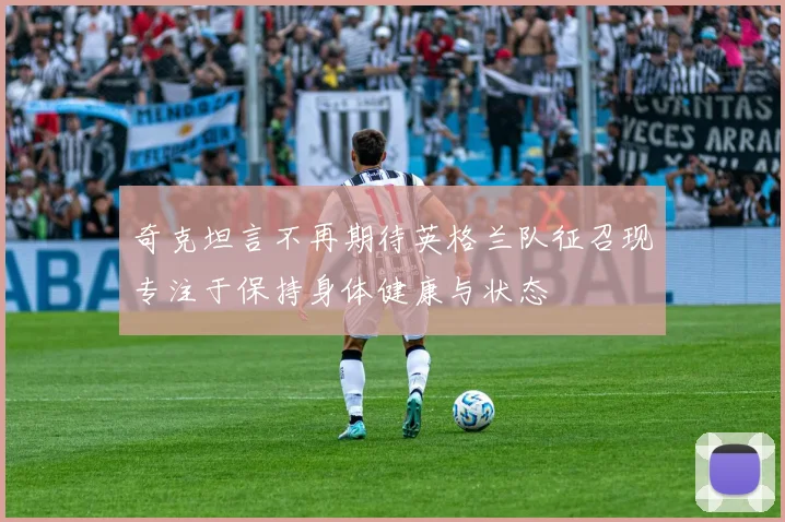 奇克坦言不再期待英格兰队征召现专注于保持身体健康与状态