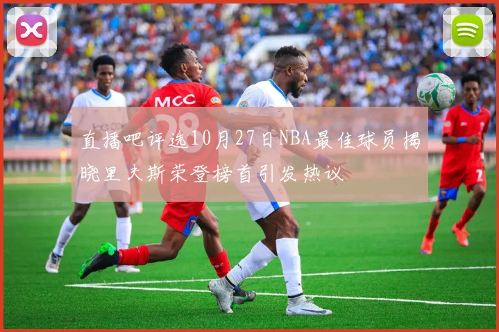 直播吧评选10月27日NBA最佳球员揭晓里夫斯荣登榜首引发热议