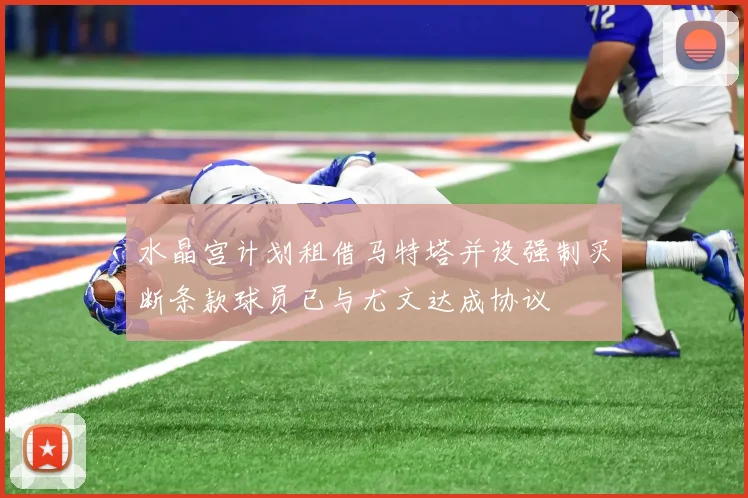 水晶宫计划租借马特塔并设强制买断条款球员已与尤文达成协议