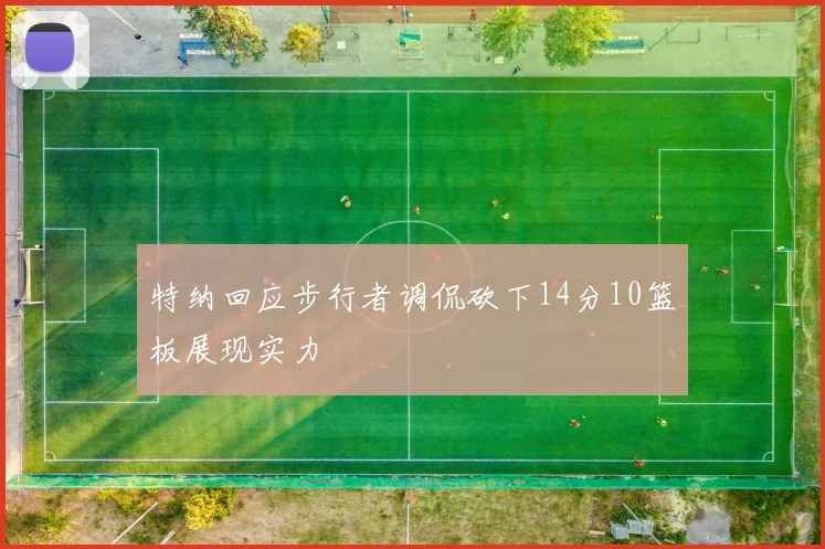 特纳回应步行者调侃砍下14分10篮板展现实力