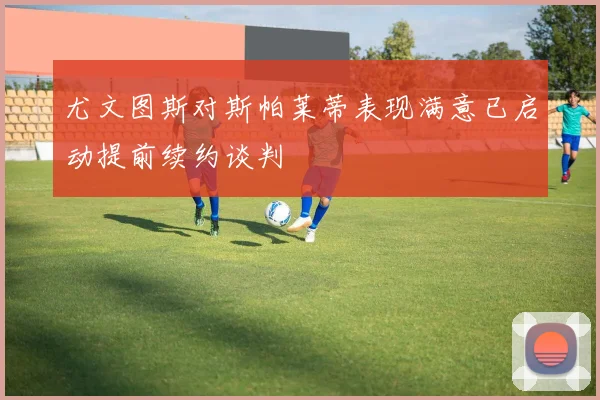 尤文图斯对斯帕莱蒂表现满意已启动提前续约谈判