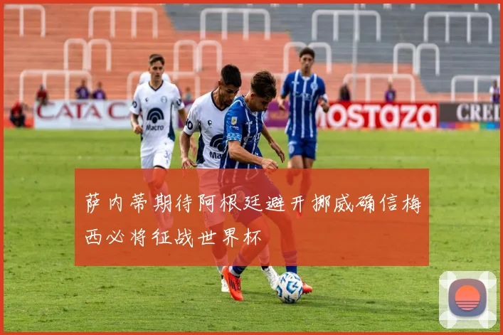萨内蒂期待阿根廷避开挪威确信梅西必将征战世界杯