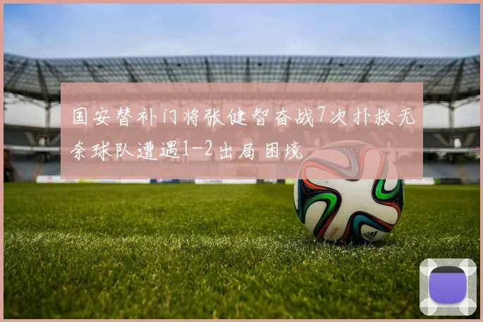 国安替补门将张健智奋战7次扑救无奈球队遭遇1-2出局困境