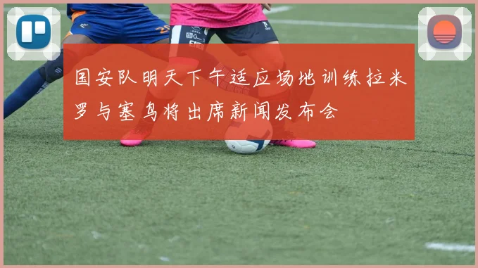 国安队明天下午适应场地训练拉米罗与塞鸟将出席新闻发布会