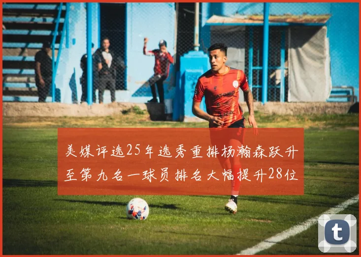 美媒评选25年选秀重排杨瀚森跃升至第九名一球员排名大幅提升28位