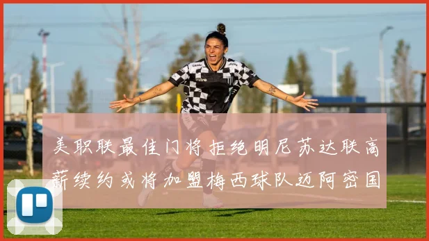 美职联最佳门将拒绝明尼苏达联高薪续约或将加盟梅西球队迈阿密国际