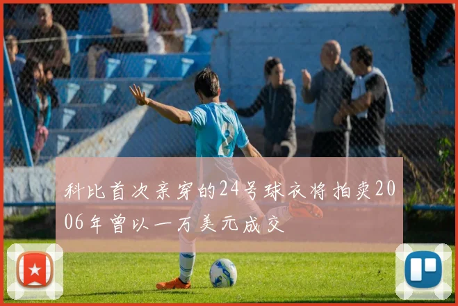 科比首次亲穿的24号球衣将拍卖2006年曾以一万美元成交