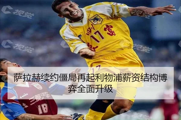 萨拉赫续约僵局再起利物浦薪资结构博弈全面升级